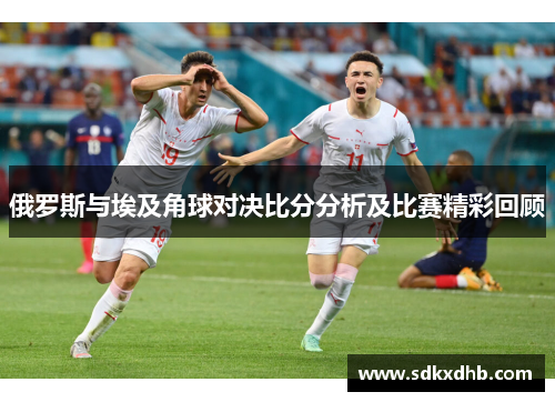 俄罗斯与埃及角球对决比分分析及比赛精彩回顾