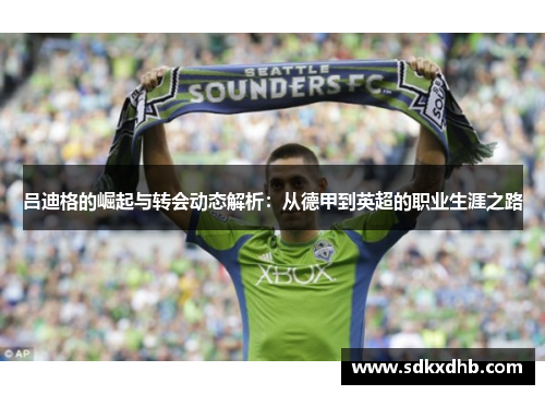 吕迪格的崛起与转会动态解析：从德甲到英超的职业生涯之路